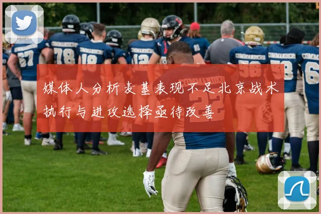 媒体人分析麦基表现不足北京战术执行与进攻选择亟待改善