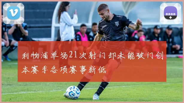 利物浦单场21次射门却未能破门创本赛季各项赛事新低