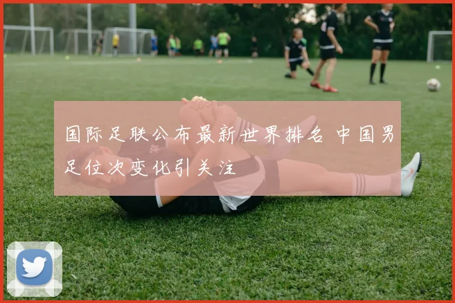 国际足联公布最新世界排名 中国男足位次变化引关注