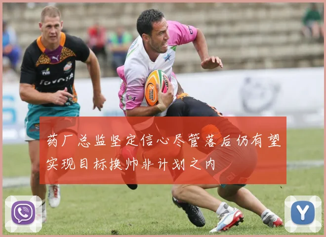 药厂总监坚定信心尽管落后仍有望实现目标换帅非计划之内