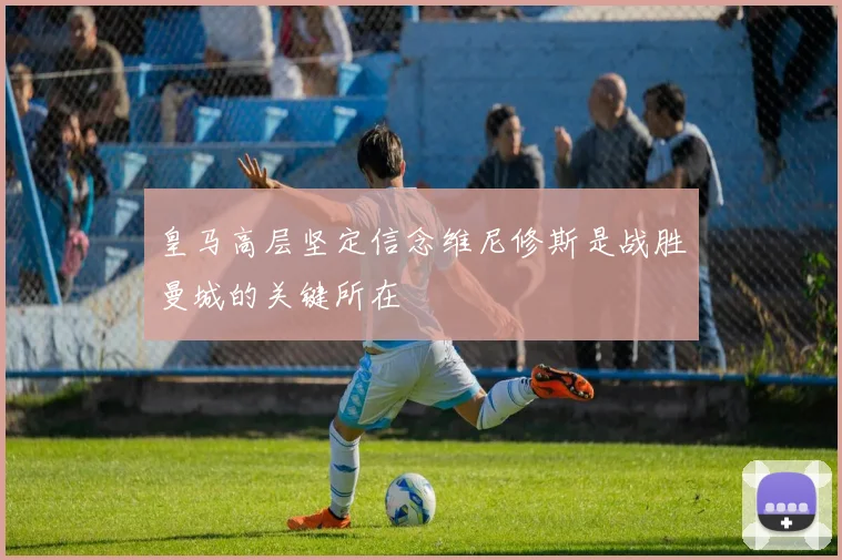 皇马高层坚定信念维尼修斯是战胜曼城的关键所在