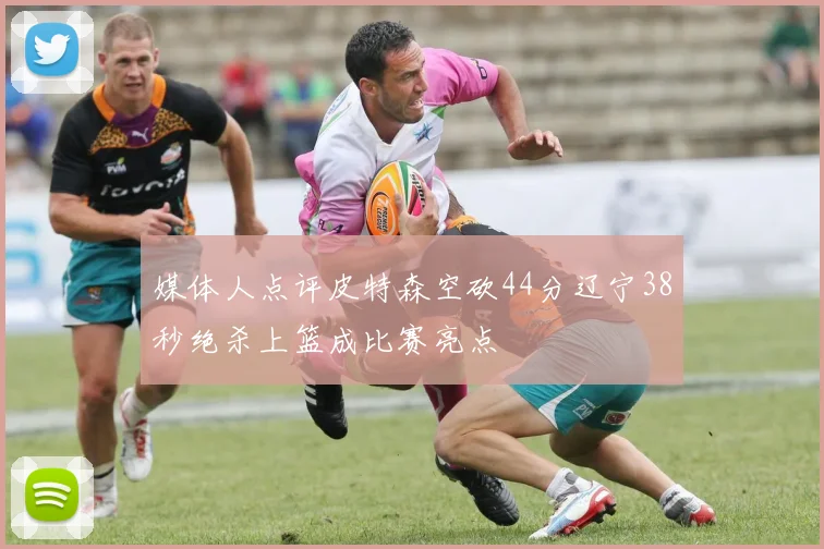 媒体人点评皮特森空砍44分辽宁38秒绝杀上篮成比赛亮点