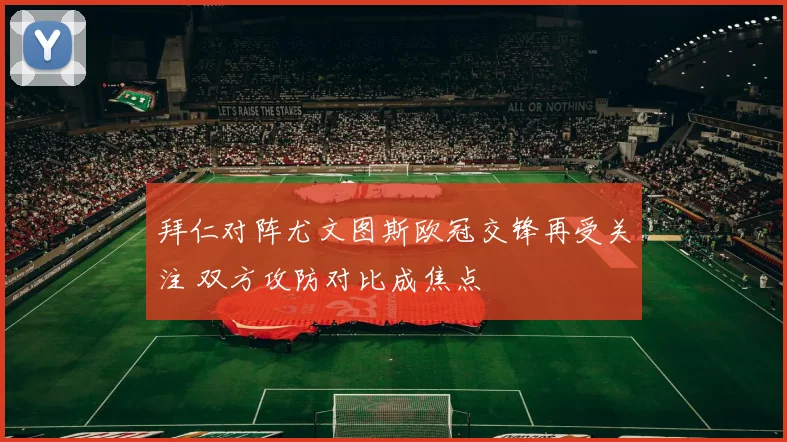 拜仁对阵尤文图斯欧冠交锋再受关注 双方攻防对比成焦点