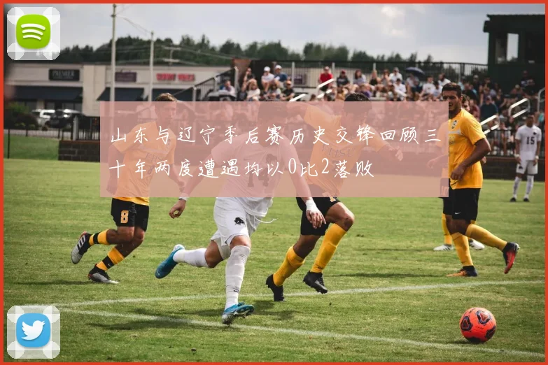 山东与辽宁季后赛历史交锋回顾三十年两度遭遇均以0比2落败