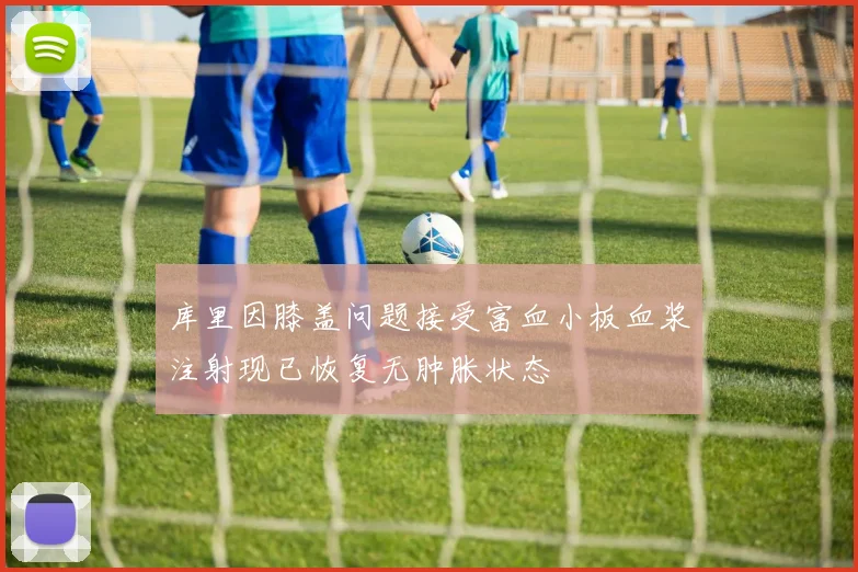 库里因膝盖问题接受富血小板血浆注射现已恢复无肿胀状态