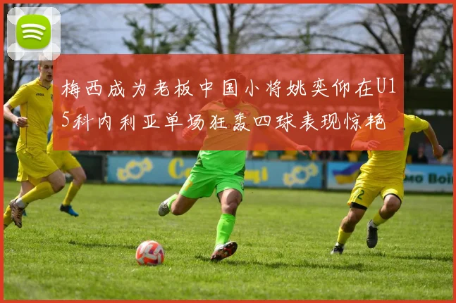 梅西成为老板中国小将姚奕仰在U15科内利亚单场狂轰四球表现惊艳