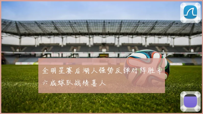 全明星赛后湖人强势反弹对阵胜率六成球队战绩喜人