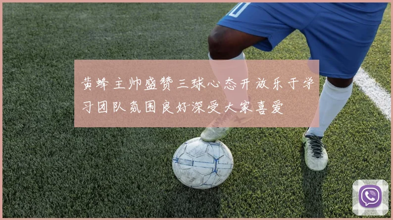 黄蜂主帅盛赞三球心态开放乐于学习团队氛围良好深受大家喜爱