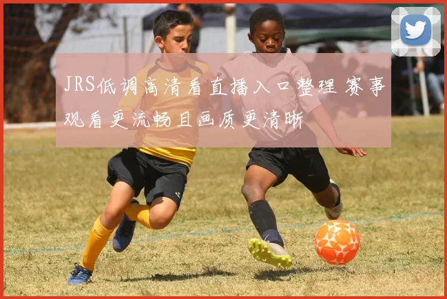 JRS低调高清看直播入口整理 赛事观看更流畅且画质更清晰