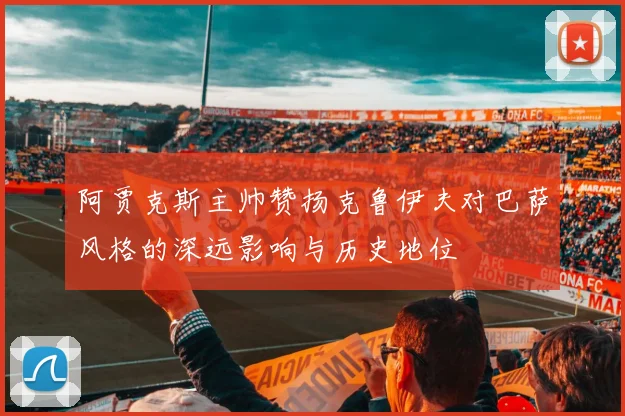 阿贾克斯主帅赞扬克鲁伊夫对巴萨风格的深远影响与历史地位