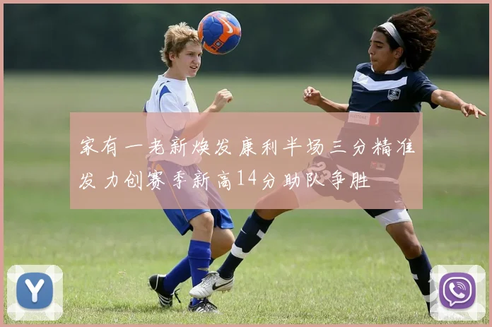 家有一老新焕发康利半场三分精准发力创赛季新高14分助队争胜
