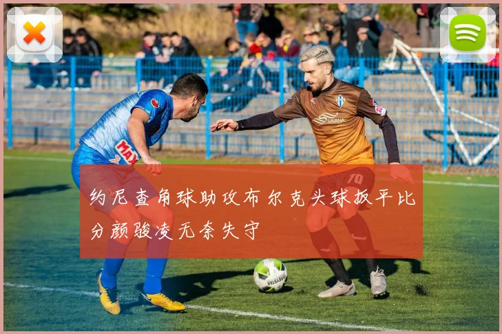 约尼查角球助攻布尔克头球扳平比分颜骏凌无奈失守