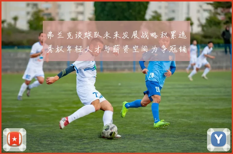 弗兰克谈球队未来发展战略积累选秀权年轻人才与薪资空间为争冠铺路