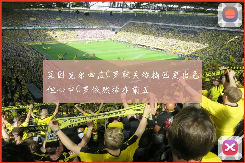 莱因克尔回应C罗取关称梅西更出色但心中C罗依然排在前五