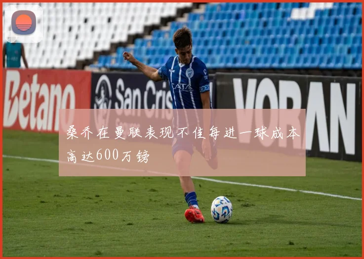 桑乔在曼联表现不佳每进一球成本高达600万镑