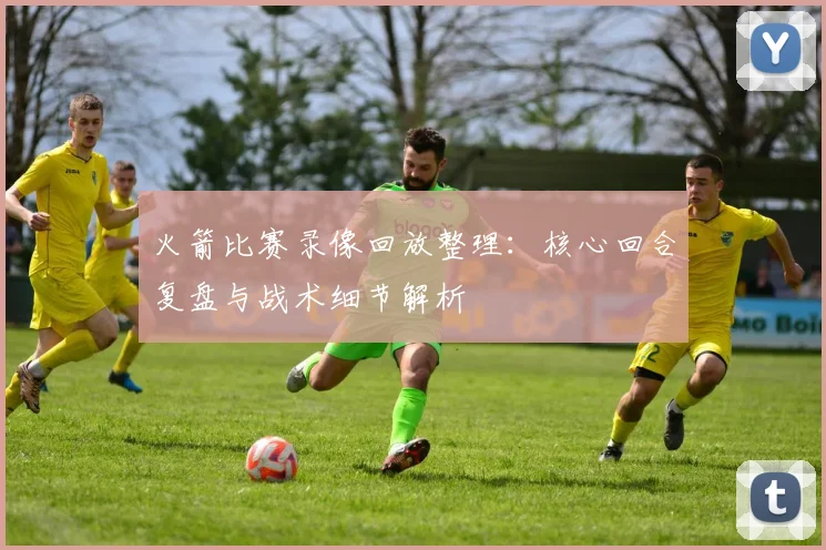 火箭比赛录像回放整理：核心回合复盘与战术细节解析