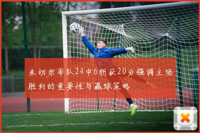 米切尔率队24中6斩获20分强调主场胜利的重要性与赢球策略