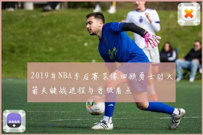 2019年NBA季后赛录像回顾勇士对火箭关键战进程与晋级看点