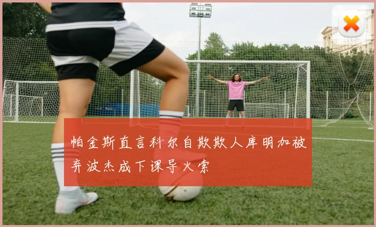 帕金斯直言科尔自欺欺人库明加被弃波杰成下课导火索