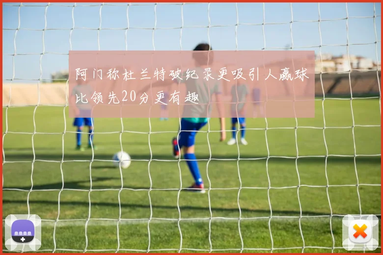 阿门称杜兰特破纪录更吸引人赢球比领先20分更有趣