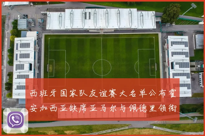西班牙国家队友谊赛大名单公布霍安加西亚缺席亚马尔与佩德里领衔出战