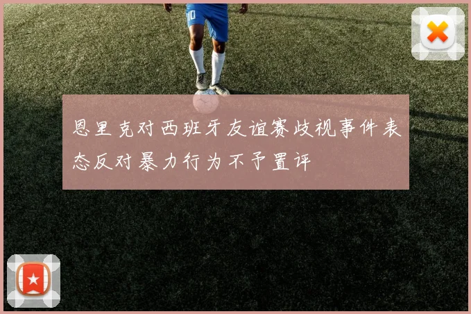 恩里克对西班牙友谊赛歧视事件表态反对暴力行为不予置评