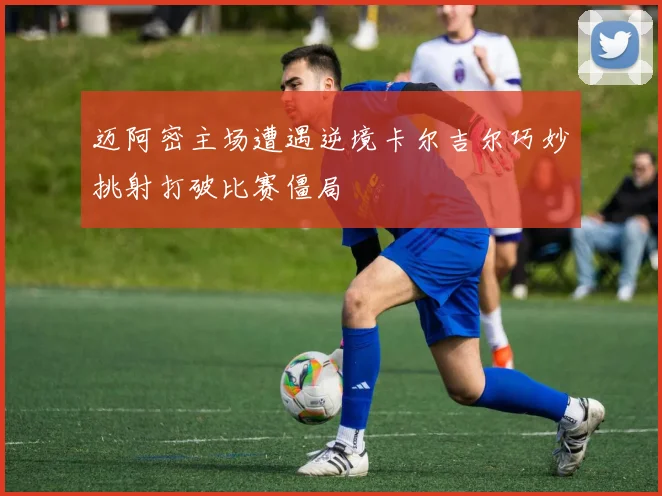迈阿密主场遭遇逆境卡尔吉尔巧妙挑射打破比赛僵局