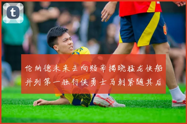 伦纳德未来去向赔率揭晓猛龙快船并列第一独行侠勇士马刺紧随其后