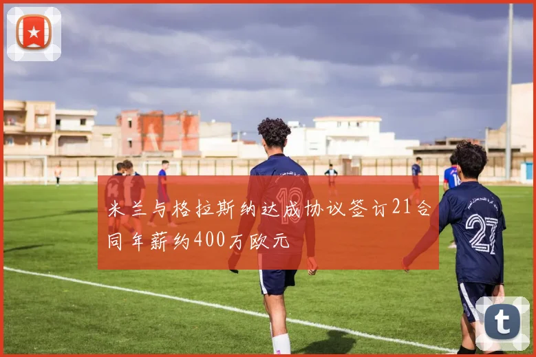 米兰与格拉斯纳达成协议签订21合同年薪约400万欧元